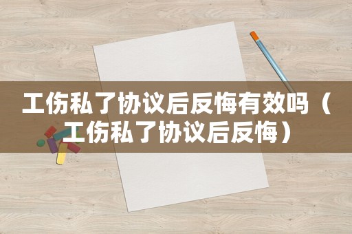 工傷私了協議后反悔有效嗎（工傷私了協議后反悔）