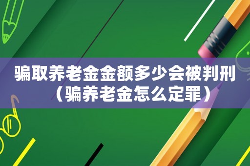 騙取養(yǎng)老金金額多少會(huì)被判刑（騙養(yǎng)老金怎么定罪）