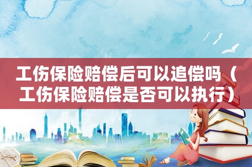 工傷保險賠償后可以追償嗎（工傷保險賠償是否可以執行）