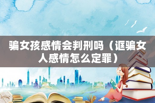 騙女孩感情會判刑嗎（誆騙女人感情怎么定罪）