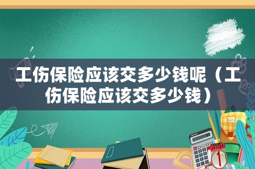 工傷保險應該交多少錢呢（工傷保險應該交多少錢）