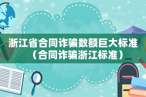 浙江省合同詐騙數額巨大標準（合同詐騙浙江標準）