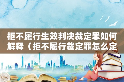 拒不履行生效判決裁定罪如何解釋（拒不履行裁定罪怎么定義）