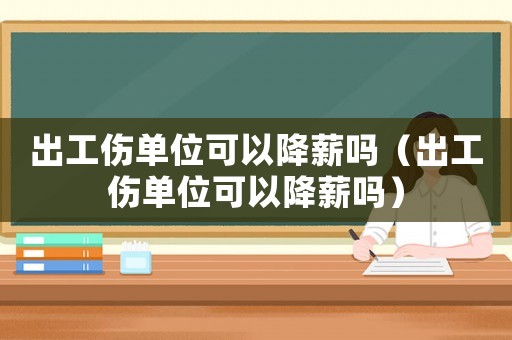 出工傷單位可以降薪嗎（出工傷單位可以降薪嗎）