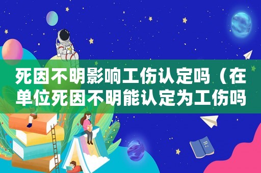 死因不明影響工傷認定嗎（在單位死因不明能認定為工傷嗎）
