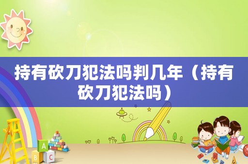 持有砍刀犯法嗎判幾年（持有砍刀犯法嗎）