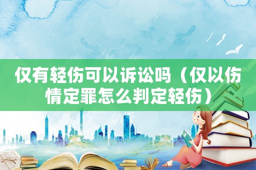 僅有輕傷可以訴訟嗎（僅以傷情定罪怎么判定輕傷）