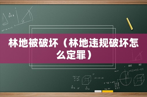 林地被破壞（林地違規破壞怎么定罪）