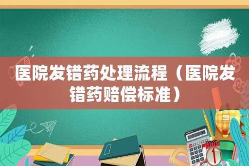 醫(yī)院發(fā)錯(cuò)藥處理流程（醫(yī)院發(fā)錯(cuò)藥賠償標(biāo)準(zhǔn)）