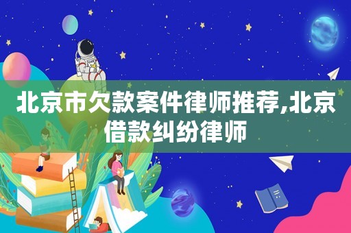 北京市欠款案件律師推薦,北京借款糾紛律師