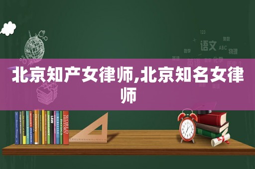 北京知產女律師,北京知名女律師