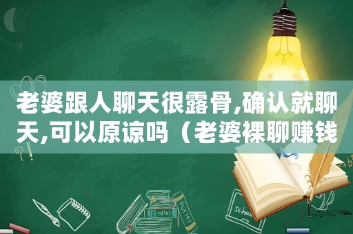 老婆跟人聊天很露骨,確認就聊天,可以原諒嗎（老婆裸聊賺錢犯法嗎）