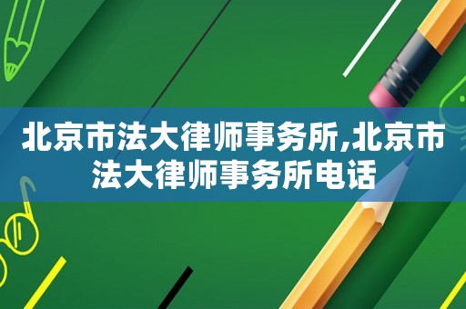 北京市法大律師事務所,北京市法大律師事務所電話