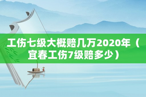工傷七級大概賠幾萬2020年（宜春工傷7級賠多少）