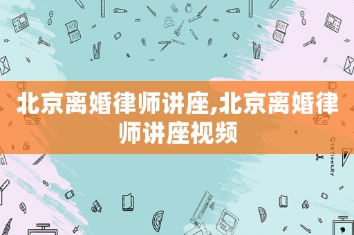 北京離婚律師講座,北京離婚律師講座視頻