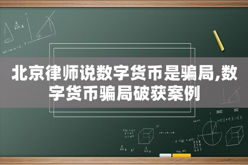 北京律師說數字貨幣是騙局,數字貨幣騙局破獲案例