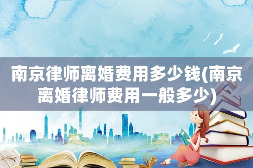 南京律師離婚費(fèi)用多少錢(南京離婚律師費(fèi)用一般多少)