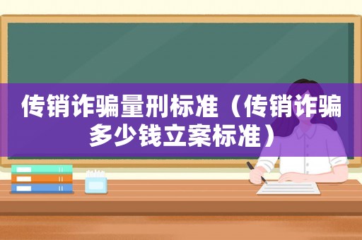 傳銷詐騙量刑標準（傳銷詐騙多少錢立案標準）