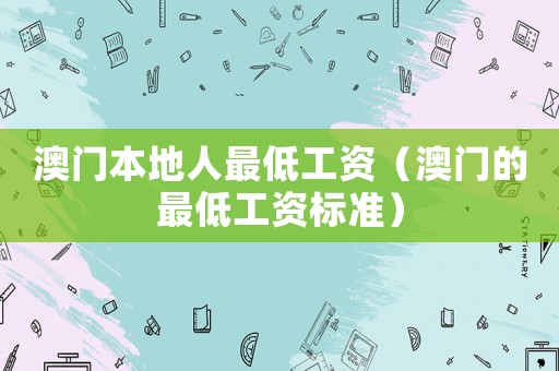 澳門本地人最低工資（澳門的最低工資標準）