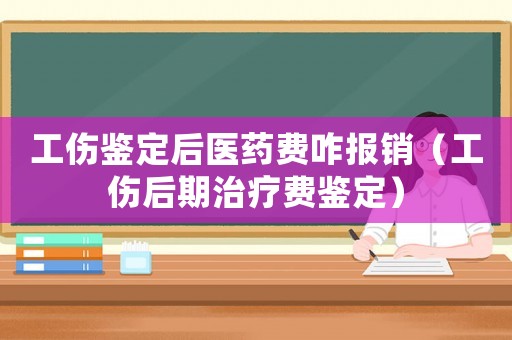 工傷鑒定后醫藥費咋報銷（工傷后期治療費鑒定）