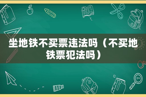 坐地鐵不買票違法嗎（不買地鐵票犯法嗎）