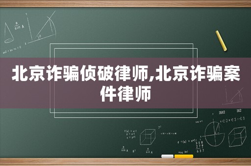 北京詐騙偵破律師,北京詐騙案件律師