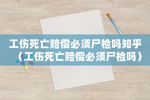 工傷死亡賠償必須尸檢嗎知乎（工傷死亡賠償必須尸檢嗎）