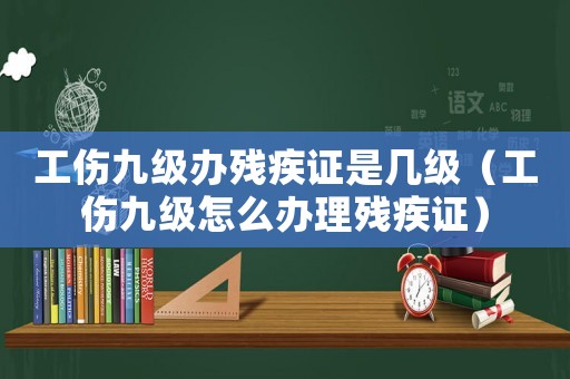 工傷九級辦殘疾證是幾級（工傷九級怎么辦理殘疾證）
