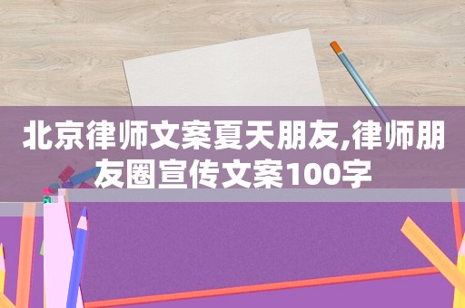 北京律師文案夏天朋友,律師朋友圈宣傳文案100字
