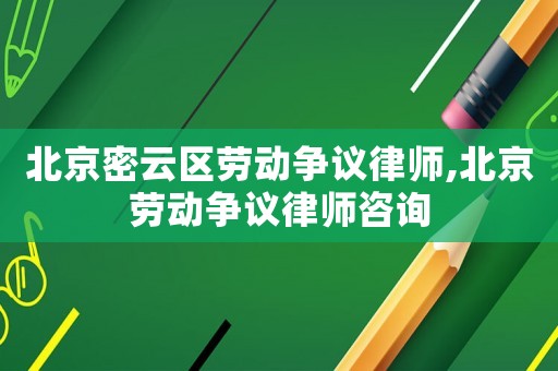 北京密云區(qū)勞動爭議律師,北京勞動爭議律師咨詢