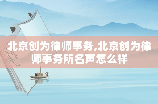 北京創(chuàng)為律師事務(wù),北京創(chuàng)為律師事務(wù)所名聲怎么樣