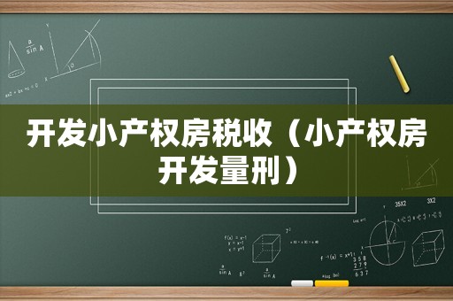 開發(fā)小產(chǎn)權(quán)房稅收（小產(chǎn)權(quán)房開發(fā)量刑）