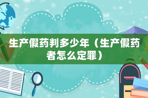 生產假藥判多少年（生產假藥者怎么定罪）