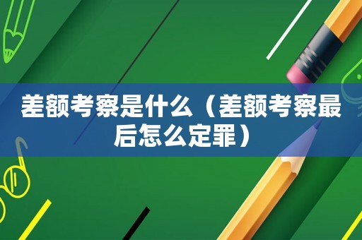 差額考察是什么（差額考察最后怎么定罪）