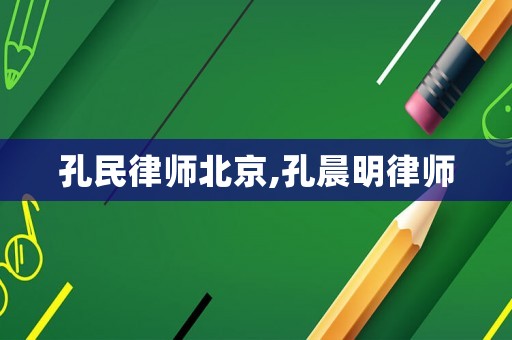 孔民律師北京,孔晨明律師