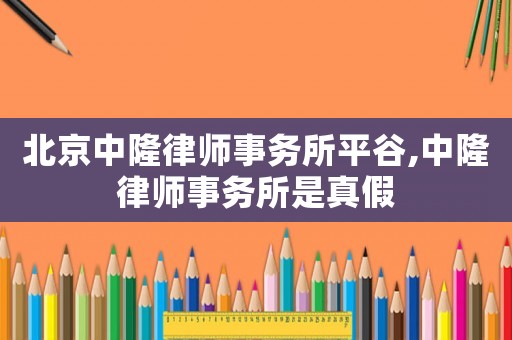 北京中隆律師事務所平谷,中隆律師事務所是真假