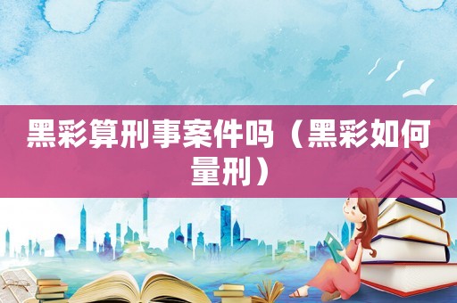 黑彩算刑事案件嗎（黑彩如何量刑）
