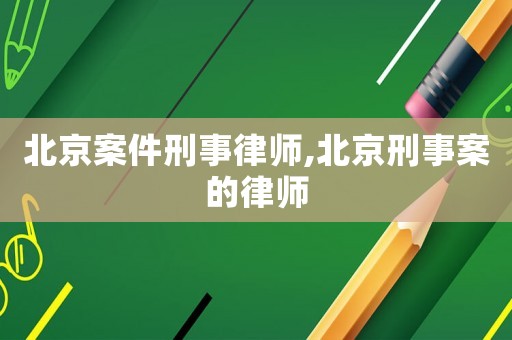 北京案件刑事律師,北京刑事案的律師