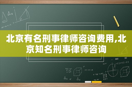 北京有名刑事律師咨詢費用,北京知名刑事律師咨詢