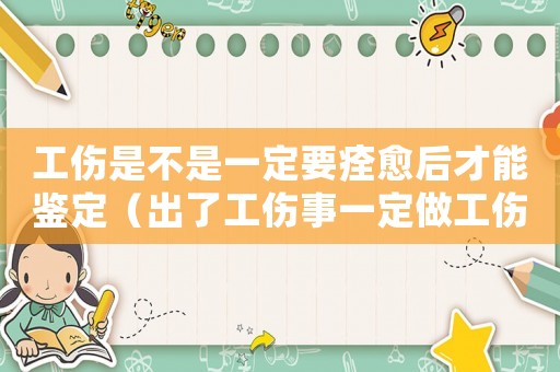 工傷是不是一定要痊愈后才能鑒定（出了工傷事一定做工傷鑒定嗎）