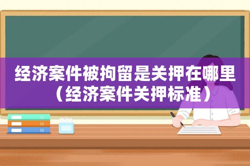 經(jīng)濟(jì)案件被拘留是關(guān)押在哪里（經(jīng)濟(jì)案件關(guān)押標(biāo)準(zhǔn)）