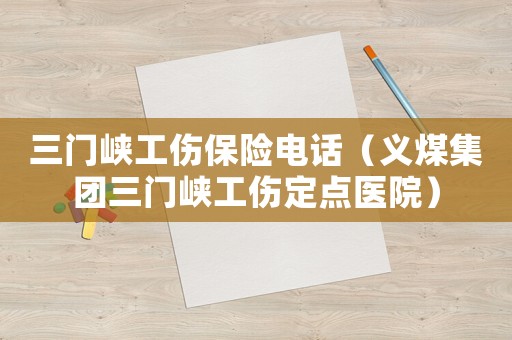 三門峽工傷保險電話（義煤集團三門峽工傷定點醫院）