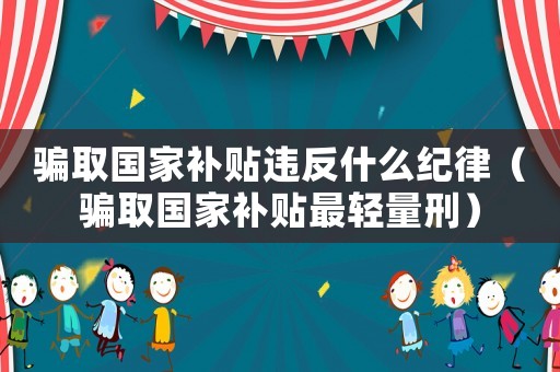 騙取國家補(bǔ)貼違反什么紀(jì)律（騙取國家補(bǔ)貼最輕量刑）