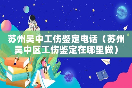 蘇州吳中工傷鑒定電話（蘇州吳中區(qū)工傷鑒定在哪里做）