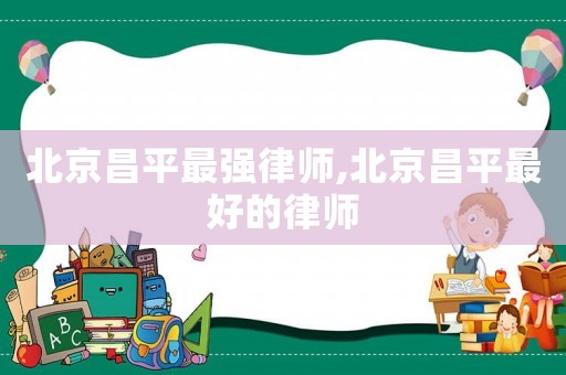 北京昌平最強(qiáng)律師,北京昌平最好的律師