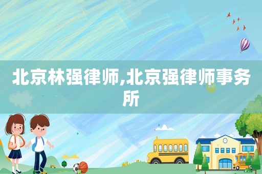 北京林強(qiáng)律師,北京強(qiáng)律師事務(wù)所