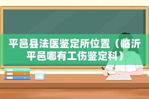 平邑縣法醫鑒定所位置（臨沂平邑哪有工傷鑒定科）