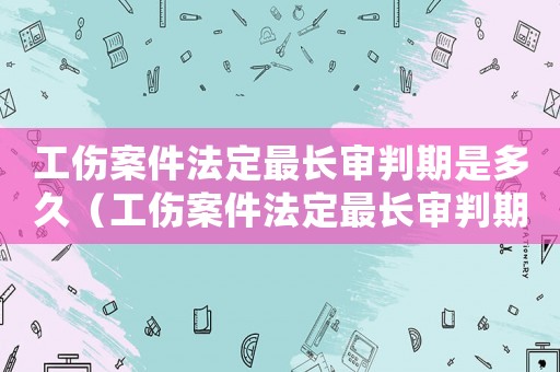 工傷案件法定最長審判期是多久（工傷案件法定最長審判期）