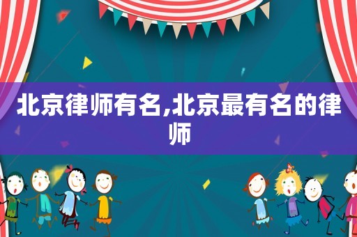 北京律師有名,北京最有名的律師