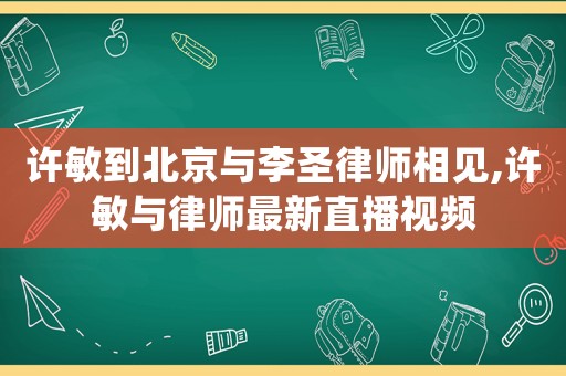 許敏到北京與李圣律師相見,許敏與律師最新直播視頻